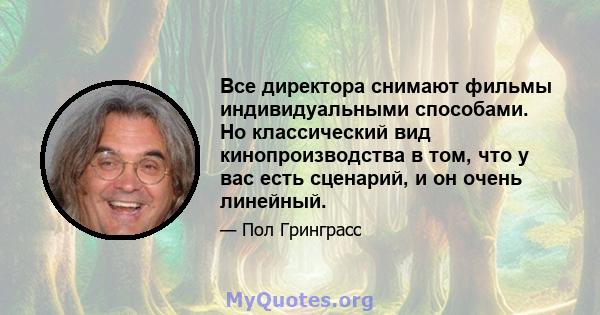 Все директора снимают фильмы индивидуальными способами. Но классический вид кинопроизводства в том, что у вас есть сценарий, и он очень линейный.