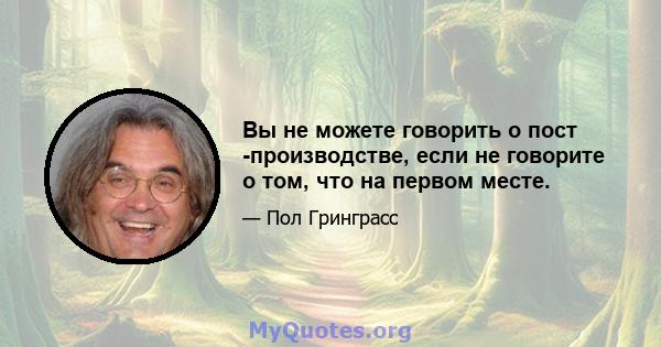 Вы не можете говорить о пост -производстве, если не говорите о том, что на первом месте.