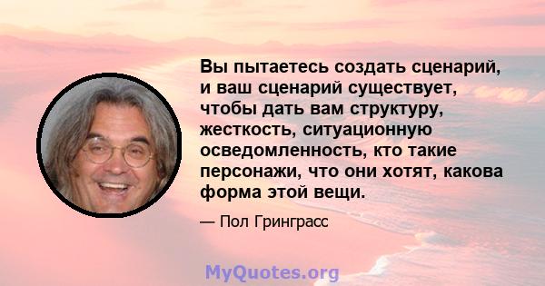 Вы пытаетесь создать сценарий, и ваш сценарий существует, чтобы дать вам структуру, жесткость, ситуационную осведомленность, кто такие персонажи, что они хотят, какова форма этой вещи.