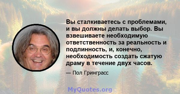 Вы сталкиваетесь с проблемами, и вы должны делать выбор. Вы взвешиваете необходимую ответственность за реальность и подлинность, и, конечно, необходимость создать сжатую драму в течение двух часов.