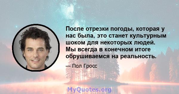 После отрезки погоды, которая у нас была, это станет культурным шоком для некоторых людей. Мы всегда в конечном итоге обрушиваемся на реальность.