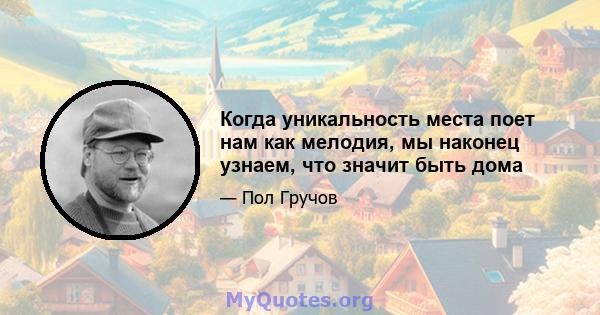 Когда уникальность места поет нам как мелодия, мы наконец узнаем, что значит быть дома