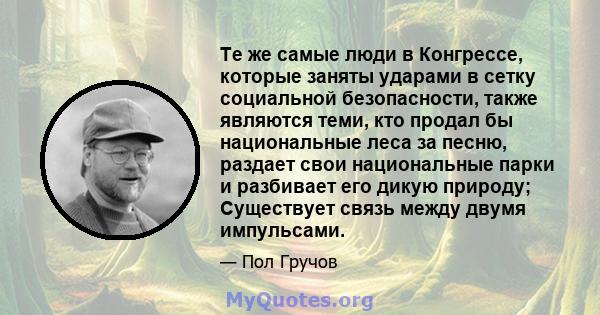 Те же самые люди в Конгрессе, которые заняты ударами в сетку социальной безопасности, также являются теми, кто продал бы национальные леса за песню, раздает свои национальные парки и разбивает его дикую природу;