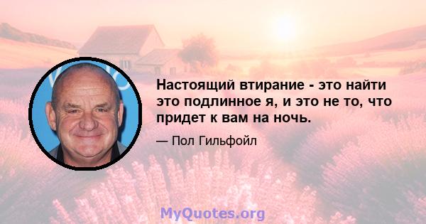 Настоящий втирание - это найти это подлинное я, и это не то, что придет к вам на ночь.