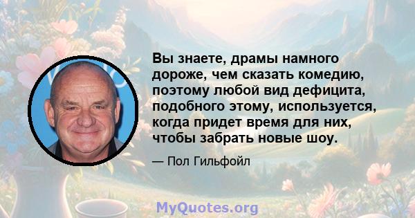 Вы знаете, драмы намного дороже, чем сказать комедию, поэтому любой вид дефицита, подобного этому, используется, когда придет время для них, чтобы забрать новые шоу.