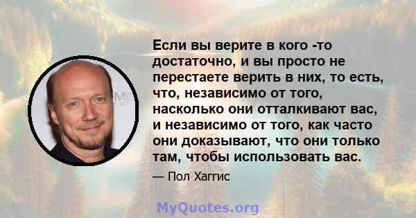 Если вы верите в кого -то достаточно, и вы просто не перестаете верить в них, то есть, что, независимо от того, насколько они отталкивают вас, и независимо от того, как часто они доказывают, что они только там, чтобы