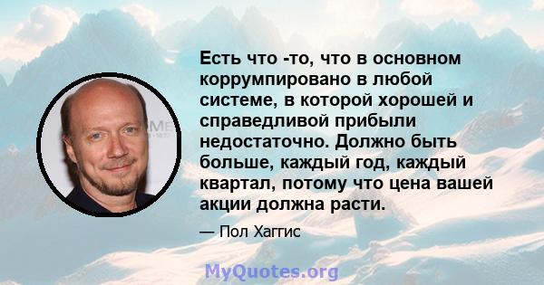 Есть что -то, что в основном коррумпировано в любой системе, в которой хорошей и справедливой прибыли недостаточно. Должно быть больше, каждый год, каждый квартал, потому что цена вашей акции должна расти.