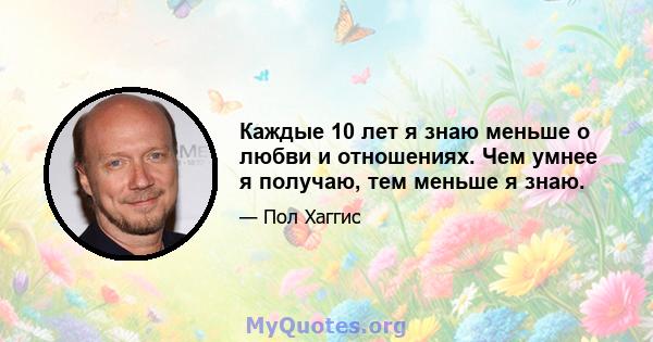 Каждые 10 лет я знаю меньше о любви и отношениях. Чем умнее я получаю, тем меньше я знаю.