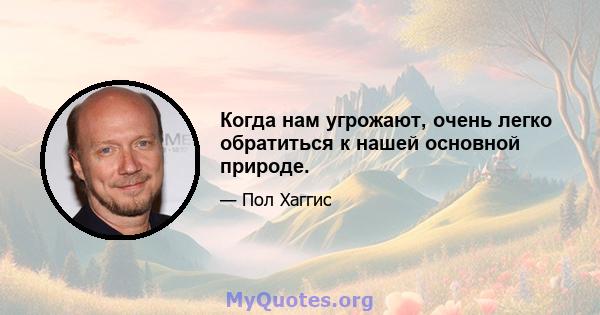 Когда нам угрожают, очень легко обратиться к нашей основной природе.