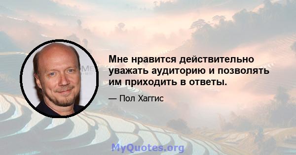 Мне нравится действительно уважать аудиторию и позволять им приходить в ответы.