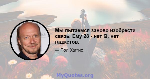 Мы пытаемся заново изобрести связь. Ему 28 - нет Q, нет гаджетов.