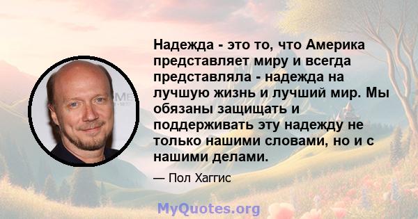 Надежда - это то, что Америка представляет миру и всегда представляла - надежда на лучшую жизнь и лучший мир. Мы обязаны защищать и поддерживать эту надежду не только нашими словами, но и с нашими делами.