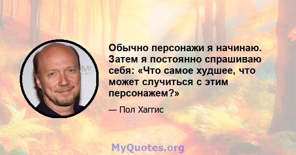 Обычно персонажи я начинаю. Затем я постоянно спрашиваю себя: «Что самое худшее, что может случиться с этим персонажем?»