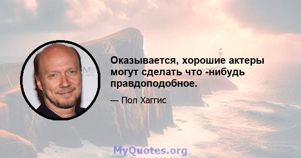 Оказывается, хорошие актеры могут сделать что -нибудь правдоподобное.