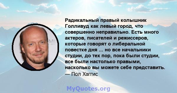 Радикальный правый колышник Голливуд как левый город, что совершенно неправильно. Есть много актеров, писателей и режиссеров, которые говорят о либеральной повестке дня ... но все начальники студии, до тех пор, пока