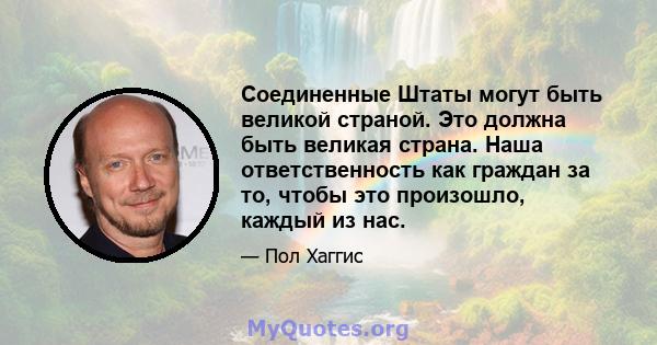 Соединенные Штаты могут быть великой страной. Это должна быть великая страна. Наша ответственность как граждан за то, чтобы это произошло, каждый из нас.