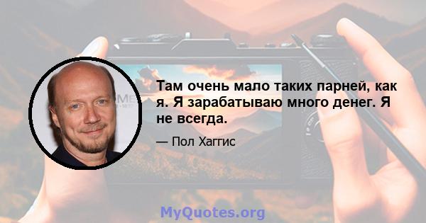 Там очень мало таких парней, как я. Я зарабатываю много денег. Я не всегда.