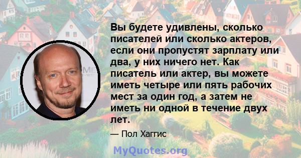 Вы будете удивлены, сколько писателей или сколько актеров, если они пропустят зарплату или два, у них ничего нет. Как писатель или актер, вы можете иметь четыре или пять рабочих мест за один год, а затем не иметь ни