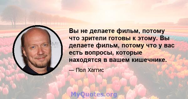 Вы не делаете фильм, потому что зрители готовы к этому. Вы делаете фильм, потому что у вас есть вопросы, которые находятся в вашем кишечнике.