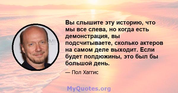 Вы слышите эту историю, что мы все слева, но когда есть демонстрация, вы подсчитываете, сколько актеров на самом деле выходит. Если будет полдюжины, это был бы большой день.