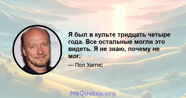 Я был в культе тридцать четыре года. Все остальные могли это видеть. Я не знаю, почему не мог.