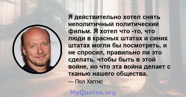 Я действительно хотел снять неполитичный политический фильм. Я хотел что -то, что люди в красных штатах и ​​синих штатах могли бы посмотреть, и не спросил, правильно ли это сделать, чтобы быть в этой войне, но что эта