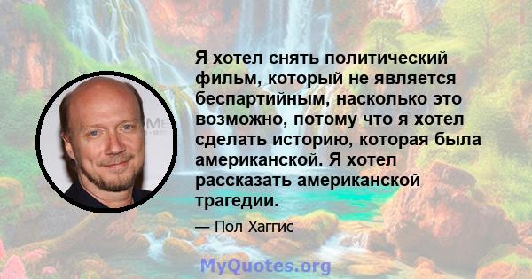 Я хотел снять политический фильм, который не является беспартийным, насколько это возможно, потому что я хотел сделать историю, которая была американской. Я хотел рассказать американской трагедии.