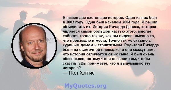 Я нашел две настоящие истории. Один из них был в 2003 году. Один был началом 2004 года. Я решил объединить их. История Ричарда Дэвиса, которая является самой большой частью этого, многие события точно так же, как вы