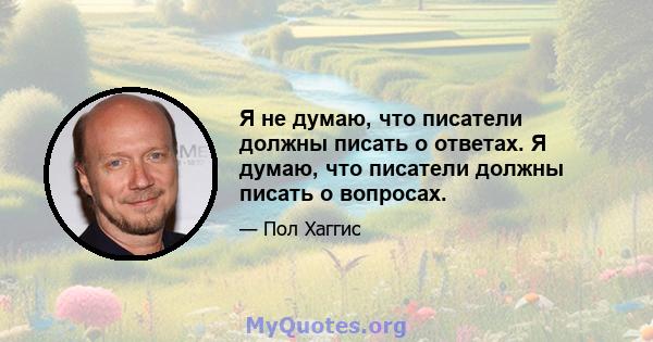 Я не думаю, что писатели должны писать о ответах. Я думаю, что писатели должны писать о вопросах.