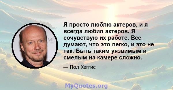 Я просто люблю актеров, и я всегда любил актеров. Я сочувствую их работе. Все думают, что это легко, и это не так. Быть таким уязвимым и смелым на камере сложно.