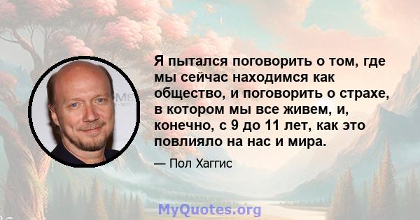 Я пытался поговорить о том, где мы сейчас находимся как общество, и поговорить о страхе, в котором мы все живем, и, конечно, с 9 до 11 лет, как это повлияло на нас и мира.