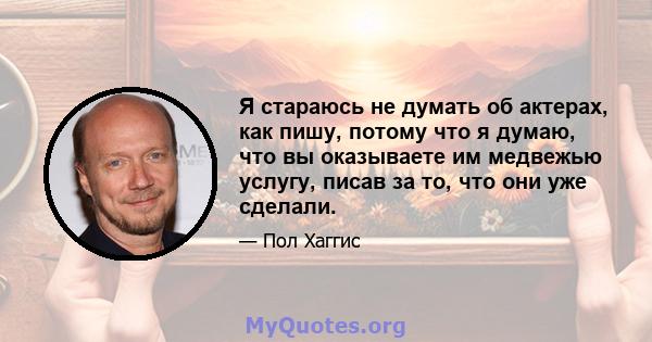 Я стараюсь не думать об актерах, как пишу, потому что я думаю, что вы оказываете им медвежью услугу, писав за то, что они уже сделали.