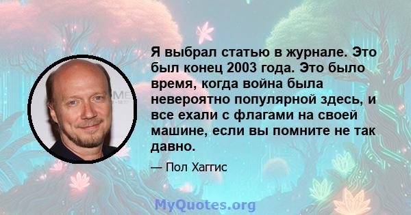 Я выбрал статью в журнале. Это был конец 2003 года. Это было время, когда война была невероятно популярной здесь, и все ехали с флагами на своей машине, если вы помните не так давно.