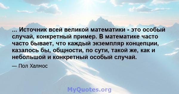 ... Источник всей великой математики - это особый случай, конкретный пример. В математике часто часто бывает, что каждый экземпляр концепции, казалось бы, общности, по сути, такой же, как и небольшой и конкретный особый 