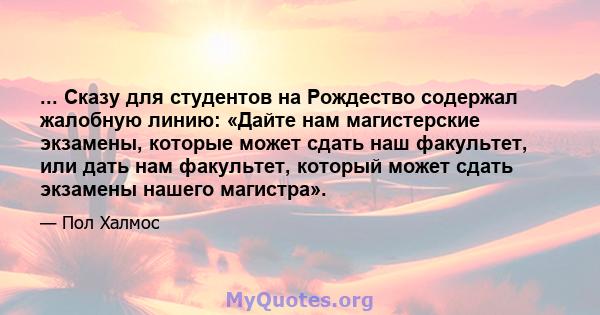 ... Сказу для студентов на Рождество содержал жалобную линию: «Дайте нам магистерские экзамены, которые может сдать наш факультет, или дать нам факультет, который может сдать экзамены нашего магистра».