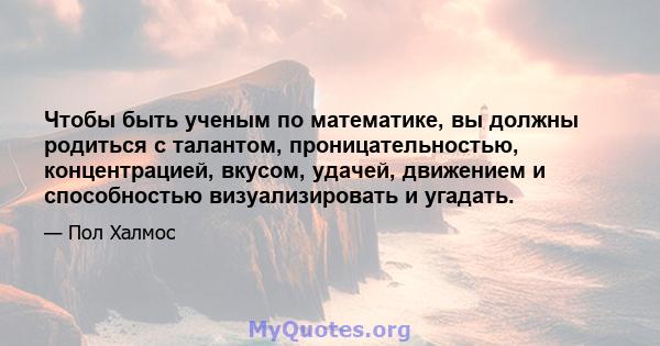 Чтобы быть ученым по математике, вы должны родиться с талантом, проницательностью, концентрацией, вкусом, удачей, движением и способностью визуализировать и угадать.