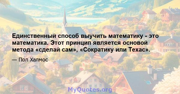 Единственный способ выучить математику - это математика. Этот принцип является основой метода «сделай сам», «Сократику или Техас».