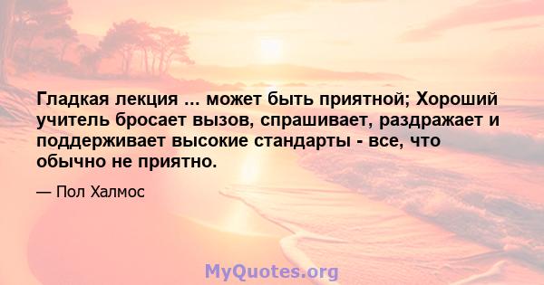 Гладкая лекция ... может быть приятной; Хороший учитель бросает вызов, спрашивает, раздражает и поддерживает высокие стандарты - все, что обычно не приятно.