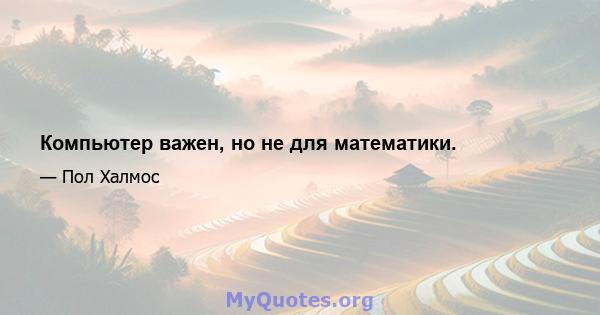 Компьютер важен, но не для математики.