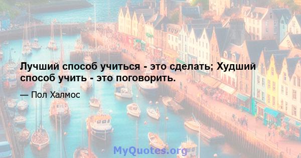 Лучший способ учиться - это сделать; Худший способ учить - это поговорить.