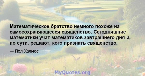 Математическое братство немного похоже на самосохраняющееся священство. Сегодняшние математики учат математиков завтрашнего дня и, по сути, решают, кого признать священство.