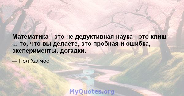 Математика - это не дедуктивная наука - это клиш ... то, что вы делаете, это пробная и ошибка, эксперименты, догадки.