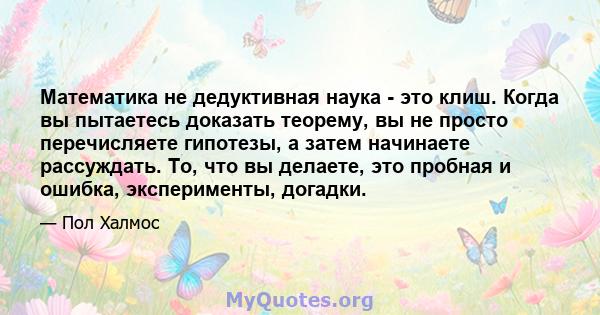 Математика не дедуктивная наука - это клиш. Когда вы пытаетесь доказать теорему, вы не просто перечисляете гипотезы, а затем начинаете рассуждать. То, что вы делаете, это пробная и ошибка, эксперименты, догадки.