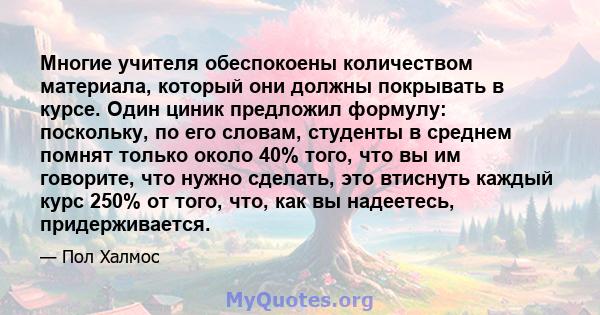 Многие учителя обеспокоены количеством материала, который они должны покрывать в курсе. Один циник предложил формулу: поскольку, по его словам, студенты в среднем помнят только около 40% того, что вы им говорите, что