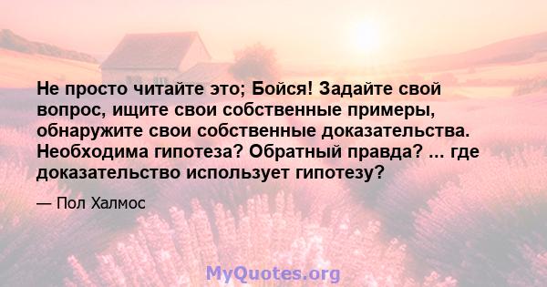 Не просто читайте это; Бойся! Задайте свой вопрос, ищите свои собственные примеры, обнаружите свои собственные доказательства. Необходима гипотеза? Обратный правда? ... где доказательство использует гипотезу?