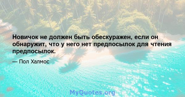 Новичок не должен быть обескуражен, если он обнаружит, что у него нет предпосылок для чтения предпосылок.