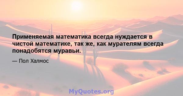 Применяемая математика всегда нуждается в чистой математике, так же, как мурателям всегда понадобятся муравьи.