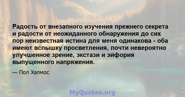 Радость от внезапного изучения прежнего секрета и радости от неожиданного обнаружения до сих пор неизвестная истина для меня одинакова - оба имеют вспышку просветления, почти невероятно улучшенное зрение, экстази и