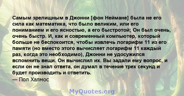 Самым зрелищным в Джонни [фон Неймане] была не его сила как математика, что было великим, или его пониманием и его ясностью, а его быстротой; Он был очень, очень быстр. И, как и современный компьютер, который больше не