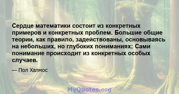 Сердце математики состоит из конкретных примеров и конкретных проблем. Большие общие теории, как правило, задействованы, основываясь на небольших, но глубоких пониманиях; Сами понимание происходит из конкретных особых